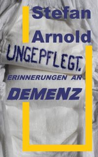 Ungepflegt. Erinnerungen an Demenz.