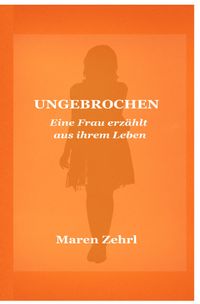 Ungebrochen Eine Frau erzählt aus ihrem Leben
