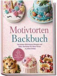Motivtorten Backbuch: Die besten Motivtorten Rezepte und Deko-Techniken für Wow-Torten zu jedem Anlass – inkl. Isomalt, Esspapier, 3D- & Struktur-Torten, Zahlen- & Buchstabentorten uvm.