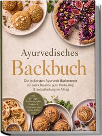 Ayurvedisches Backbuch: Die leckersten Ayurveda Backrezepte für mehr Balance, gute Verdauung & Selbstheilung im Alltag – inkl. 30-Tage-Ernährungsplan, Fladen- & Pfannenbroten, Tartes & Pies uvm.