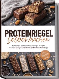 Proteinriegel selber machen: Schnelle & einfache Proteinriegel Rezepte für mehr Energie und effektiven Muskelaufbau to go – inkl. Riegel ohne Backen, gefüllte Riegel, Knusperriegel uvm.