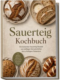 Sauerteig Kochbuch: Die leckersten Sauerteig Rezepte von kräftigen Körnerbrötchen bis zu fluffigem Fladenbrot – inkl. Broten & Baguettes, Brötchen & Laugengebäck, glutenfreien Rezepten uvm.