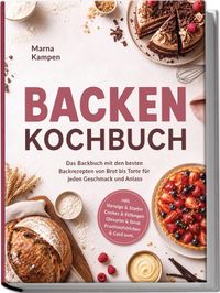 Backen Kochbuch: Das Backbuch mit den besten Backrezepten von Brot bis Torte für jeden Geschmack und Anlass – inkl. Vorteige & Starter, Cremes & Füllungen, Glasuren & Sirup, Fruchtaufstrichen & Curd uvm.