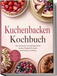 Kuchenbacken Kochbuch: Die leckersten und gelingsicheren Kuchen Rezepte für jeden Geschmack und Anlass – inkl. Rühr- & Hefekuchen, Tartes, Cheesecakes, Glasuren uvm.