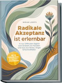 Radikale Akzeptanz ist erlernbar: In nur 3 Minuten täglich vom Grübeln ins Handeln und raus aus Stress, Angst & Kontrollfallen – inkl. 60-Sekunden-Reset, 10-Tage-Plan & Alltagsübungen