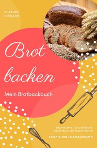 Brot backen Mein Brotbackbuch Brotrezepte zum Eintragen Rezeptbuch mit leeren Seiten Rezepte zum Selberschreiben