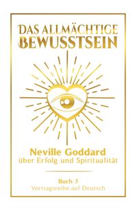 Das allmächtige Bewusstsein: Neville Goddard über Erfolg und Spiritualität - Buch 3 - Vortragsreihe auf Deutsch