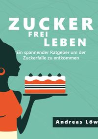 Zuckerfrei leben: Zuckersucht und Heisshunger beenden, schlank und gesund leben - Ratgeber und Rezepte