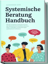 Systemische Beratung Handbuch: Mit der einfachen 5-Schritte-Formel der Systemtheorie Konflikte erkennen, lösen, vorbeugen und Beziehungen systematisch verbessern - in Familie, Partnerschaft & Beruf