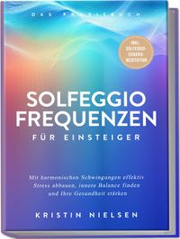 Solfeggio Frequenzen für Einsteiger - Das Praxisbuch: Mit harmonischen Schwingungen effektiv Stress abbauen, innere Balance finden und Ihre Gesundheit stärken - inkl. Solfeggio-Chakra-Meditation