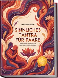 Sinnliches Tantra für Paare: Mehr Leidenschaft, Intimität & Nähe für eine erfüllte Beziehung - inkl. Step-by-Step Tantra-Massage, Tantra-Yoga, 10-Minuten-Ritualen uvm.