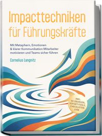 Impacttechniken für Führungskräfte: Mit Metaphern, Emotionen & klarer Kommunikation Mitarbeiter motivieren und Teams sicher führen – inkl. 50 Übungen, Sofort-Tools, Checklisten uvm.