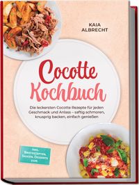 Cocotte Kochbuch: Die leckersten Cocotte Rezepte für jeden Geschmack und Anlass – saftig schmoren, knusprig backen, einfach genießen – inkl. Brotrezepten, Saucen, Desserts uvm.