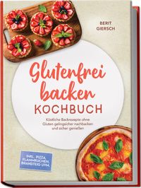 Glutenfrei backen Kochbuch: Köstliche Backrezepte ohne Gluten gelingsicher nachbacken und sicher genießen – inkl. Pizza, Flammkuchen, Brandteig uvm.