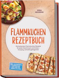 Flammkuchen Rezeptbuch: Die leckersten Flammkuchen Rezepte für jeden Geschmack und Anlass – knusprig, schnell & gelingsicher – inkl. glutenfreien Flammkuchen, Low-Carb-Teig, Süßem & Salaten