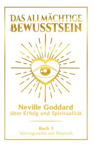 Das allmächtige Bewusstsein: Neville Goddard über Erfolg und Spiritualität - Buch 3 - Vortragsreihe auf Deutsch