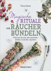 Magische Rituale mit Räucherbündeln. Pflanzen durchs Jahr sammeln, trocknen, binden, weihen, räuchern