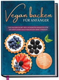 Vegan backen für Anfänger: Das Backbuch mit den leckersten Rezepten für ein köstliches Backvergnügen ohne Verzicht - inkl. Mug Cakes, Weihnachts- & herzhaften Rezepte