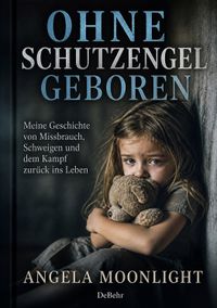 Ohne Schutzengel geboren - Meine Geschichte von Missbrauch, Schweigen und dem Kampf zurück ins Leben