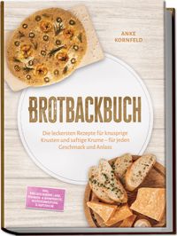 Brotbackbuch: Die leckersten Rezepte für knusprige Krusten und saftige Krume – für jeden Geschmack und Anlass – inkl. Freigeschobene Laibe, Pfannen- & Dampfbrote, Resteverwertung & Aufstriche
