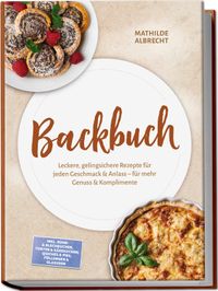 Backbuch: Leckere, gelingsichere Rezepte für jeden Geschmack & Anlass – für mehr Genuss & Komplimente – inkl. Rühr- & Blechkuchen, Torten & Käsekuchen, Quiches & Pies, Füllungen & Glasuren