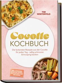 Cocotte Kochbuch: Die leckersten Rezepte aus der Cocotte für jeden Tag – saftig schmoren & knusprig backen – inkl. Schmoren & Braten, Suppen, Brot aus dem Topf und Süßes