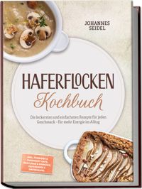 Haferflocken Kochbuch: Die leckersten und einfachsten Rezepte für jeden Geschmack – für mehr Energie im Alltag – inkl. Porridge & Overnight Oats, Bratlinge & Panaden, Haferdrink & Hafersahne