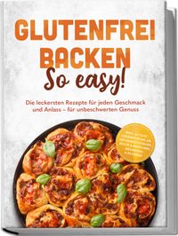 Glutenfrei backen: So easy! Die leckersten Rezepte für jeden Geschmack und Anlass – für unbeschwerten Genuss – inkl. 30-Tage-Ernährungsplan, Grundmischungen, Brote & Brötchen, Brandteig & Plunder