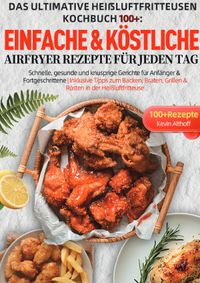 Das Ultimative Heißluftfritteusen Kochbuch 100+: Einfache &amp; köstliche Airfryer Rezepte für jeden Tag