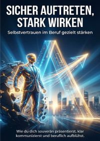 Sicher auftreten, stark wirken: Selbstvertrauen im Beruf gezielt stärken