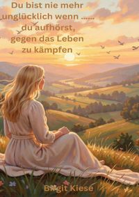 Du bist nie mehr unglücklich wenn.....du aufhörst gegen das Leben zu kämpfen