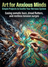 Art for Anxious Minds: Simple Projects to Soothe Your Nervous System