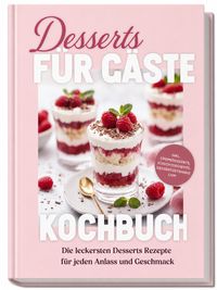 Desserts für Gäste Kochbuch: Die leckersten Desserts Rezepte für jeden Anlass und Geschmack – inkl. Cremedesserts, Schichtdesserts, Dessertgetränke uvm.