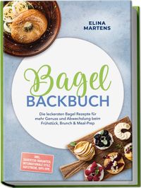 Bagel Backbuch: Die leckersten Bagel Rezepte für mehr Genuss und Abwechslung beim Frühstück, Brunch & Meal-Prep – inkl. Sauerteig-Varianten, internationale Stile, Aufstriche, Dips uvm.