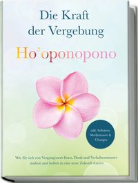 Ho’oponopono - Die Kraft der Vergebung: Wie Sie sich von Vergangenem lösen, Denk- und Verhaltensmuster ändern und befreit in eine neue Zukunft starten - inkl. Selbsttest, Meditationen & Übungen