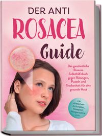 Der Anti Rosacea Guide: Das ganzheitliche Rosacea Selbsthilfebuch gegen Rötungen, Pusteln und Trockenheit für eine gesunde Haut - inkl. 4‑Wochen‑Actionplan, Rezepten, Pflegeroutine uvm.