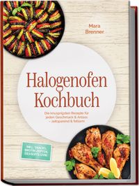 Halogenofen Kochbuch: Die knusprigsten Rezepte für jeden Geschmack & Anlass – zeitsparend & fettarm – inkl. Snacks, Brotrezepten, Desserts uvm.