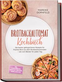 Brotbackautomat Kochbuch: Die besten gelingsicheren Rezepte für frisches Brot aus dem Brotbackautomaten – wie vom Bäcker für jeden Tag – inkl. Expressbroten, Sauerteig, Brötchen, Marmeladen uvm.