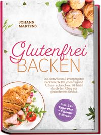 Glutenfrei Backen: Die einfachsten & knusprigsten Backrezepte für jeden Tag und Anlass - unbeschwert & leicht durch den Alltag mit glutenfreiem Gebäck - inkl. 30-Tage-Plan + 5 Bonus E-Books