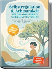 Selbstregulation & Achtsamkeit für Grundschüler in nur 5 Minuten täglich: Schritt für Schritt Gefühle verstehen und lenken - für mehr Ruhe, Fokus und Mut – inkl. 7-Tage-Plan, Mitmach-Seiten uvm.