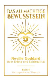 Das allmächtige Bewusstsein: Neville Goddard über Erfolg und Spiritualität - Buch 4 - Vortragsreihe auf Deutsch