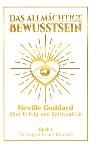 Das allmächtige Bewusstsein: Neville Goddard über Erfolg und Spiritualität - Buch 1 - Vortragsreihe auf Deutsch